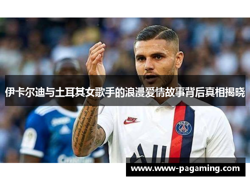 伊卡尔迪与土耳其女歌手的浪漫爱情故事背后真相揭晓