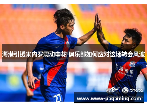 海港引援米内罗震动申花 俱乐部如何应对这场转会风波