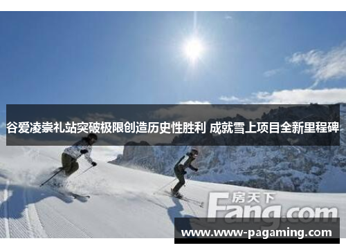 谷爱凌崇礼站突破极限创造历史性胜利 成就雪上项目全新里程碑