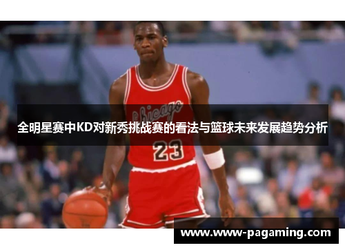 全明星赛中KD对新秀挑战赛的看法与篮球未来发展趋势分析