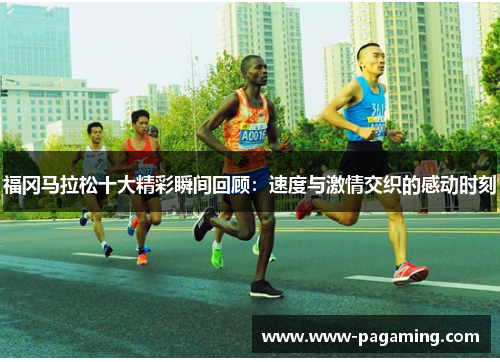 福冈马拉松十大精彩瞬间回顾：速度与激情交织的感动时刻