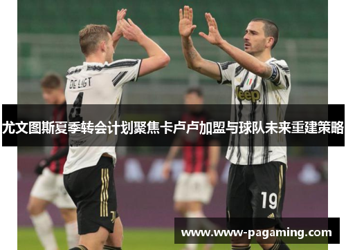 尤文图斯夏季转会计划聚焦卡卢卢加盟与球队未来重建策略