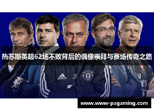 热苏斯英超62场不败背后的偶像崇拜与赛场传奇之路