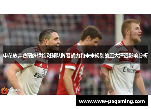 申花放弃费南多续约对球队阵容战力和未来规划的五大深远影响分析