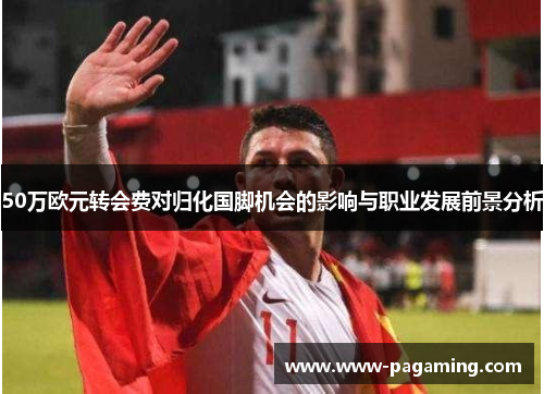 50万欧元转会费对归化国脚机会的影响与职业发展前景分析