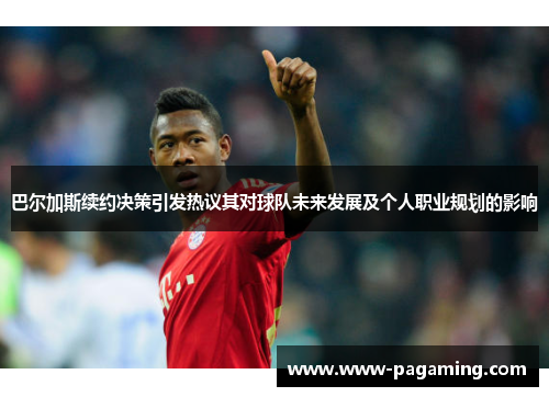 巴尔加斯续约决策引发热议其对球队未来发展及个人职业规划的影响