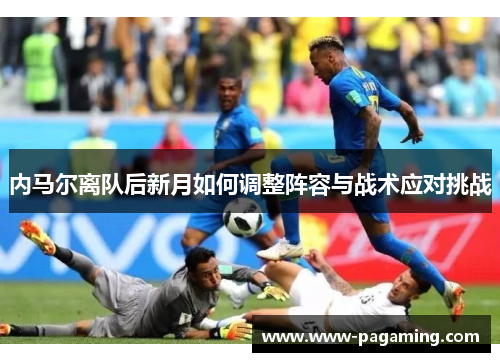 内马尔离队后新月如何调整阵容与战术应对挑战