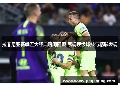 拉菲尼亚赛季五大经典瞬间回顾 展现顶级球技与精彩表现