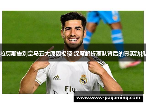 拉莫斯告别皇马五大原因揭晓 深度解析离队背后的真实动机