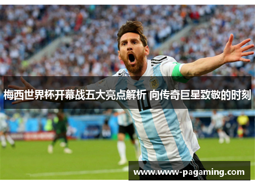 梅西世界杯开幕战五大亮点解析 向传奇巨星致敬的时刻