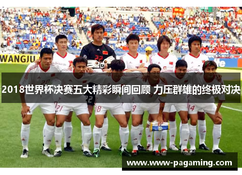 2018世界杯决赛五大精彩瞬间回顾 力压群雄的终极对决