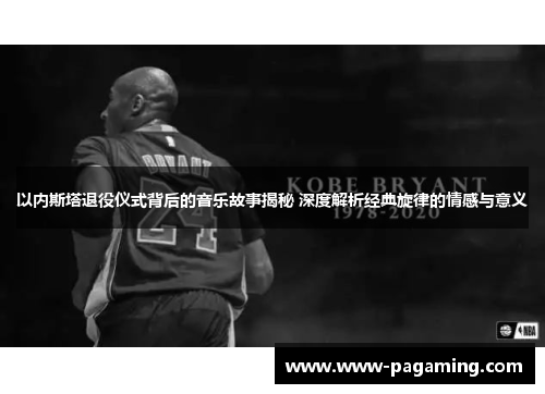 以内斯塔退役仪式背后的音乐故事揭秘 深度解析经典旋律的情感与意义