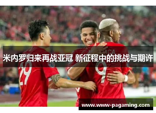 米内罗归来再战亚冠 新征程中的挑战与期许