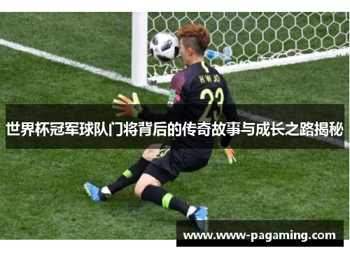 世界杯冠军球队门将背后的传奇故事与成长之路揭秘