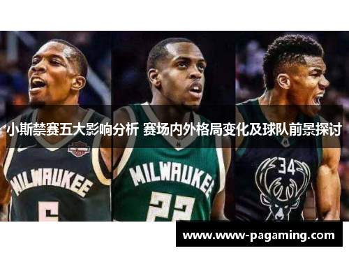 小斯禁赛五大影响分析 赛场内外格局变化及球队前景探讨