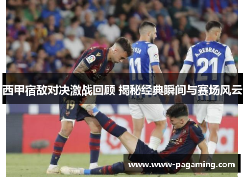 西甲宿敌对决激战回顾 揭秘经典瞬间与赛场风云