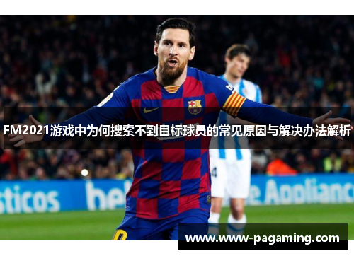 FM2021游戏中为何搜索不到目标球员的常见原因与解决办法解析