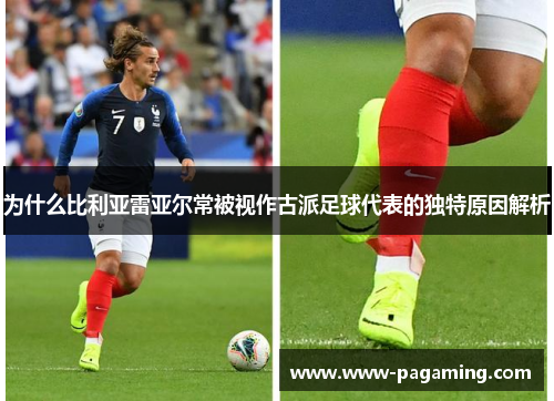 为什么比利亚雷亚尔常被视作古派足球代表的独特原因解析