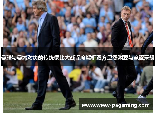 曼联与曼城对决的传统德比大战深度解析双方恩怨渊源与竞逐荣耀