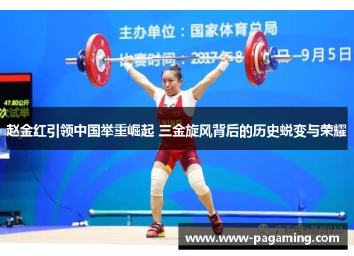 赵金红引领中国举重崛起 三金旋风背后的历史蜕变与荣耀