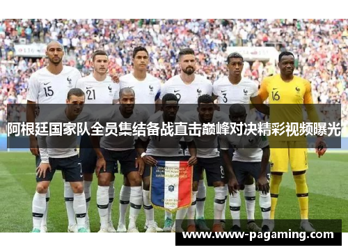 阿根廷国家队全员集结备战直击巅峰对决精彩视频曝光