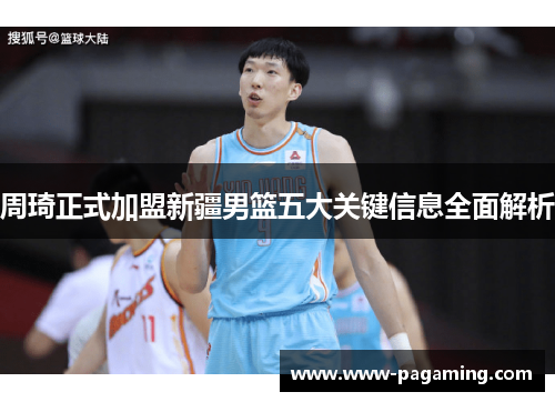 周琦正式加盟新疆男篮五大关键信息全面解析