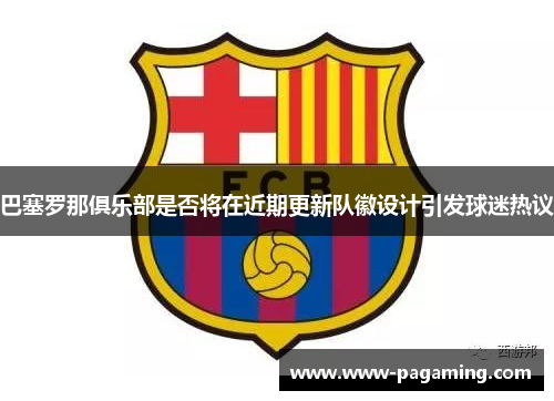巴塞罗那俱乐部是否将在近期更新队徽设计引发球迷热议