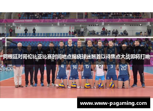 阿根廷对哥伦比亚比赛时间地点揭晓球迷翘首以待焦点大战即将打响