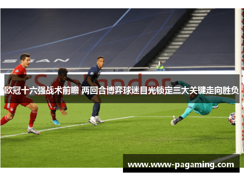 欧冠十六强战术前瞻 两回合博弈球迷目光锁定三大关键走向胜负
