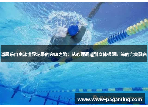 潘展乐自由泳世界纪录的突破之路：从心理调适到身体极限训练的完美融合