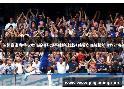 英超赛事直播技术创新提升观赛体验让球迷感受身临其境的激烈对决