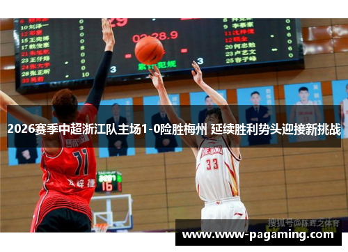 2026赛季中超浙江队主场1-0险胜梅州 延续胜利势头迎接新挑战
