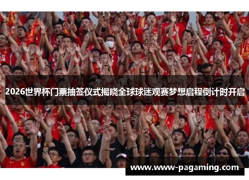 2026世界杯门票抽签仪式揭晓全球球迷观赛梦想启程倒计时开启