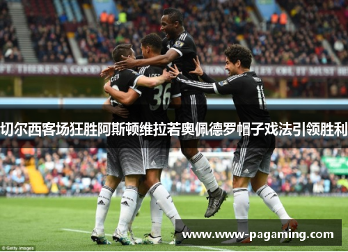 切尔西客场狂胜阿斯顿维拉若奥佩德罗帽子戏法引领胜利