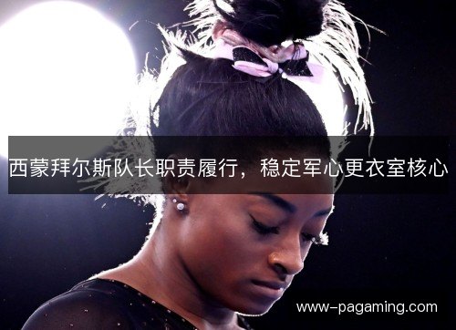 西蒙拜尔斯队长职责履行，稳定军心更衣室核心